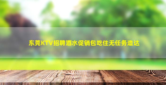东莞KTV招聘酒水促销包吃住无任务造达